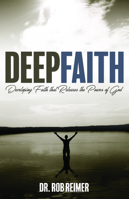 Deep Faith: Developing Faith That Releases the Power of God - Rob Reimer