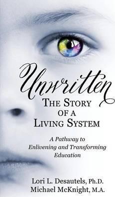 Unwritten, The Story of a Living System: A Pathway to Enlivening and Transforming Education - Lori L. Desautels