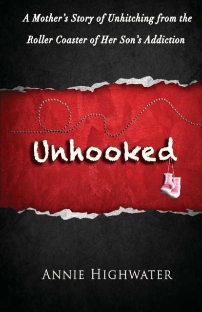 Unhooked: A Mother's Story of Unhitching from the Roller Coaster of Her Son's Addiction - Annie Highwater
