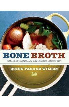 Bone Broth: 101 Essential Recipes & Age-Old Remedies to Heal Your Body - Quinn Farrar Wilson
