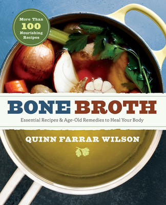 Bone Broth: 101 Essential Recipes & Age-Old Remedies to Heal Your Body - Quinn Farrar Wilson