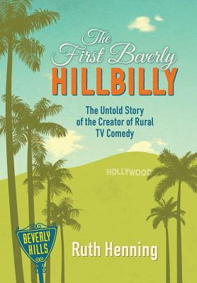 The First Beverly Hillbilly: The Untold Story of the Creator of Rural TV Comedy - Ruth Henning