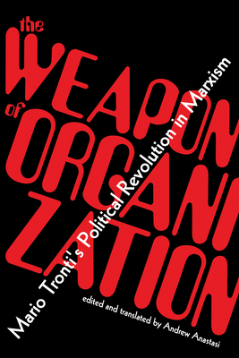 The Weapon of Organization: Mario Tronti's Political Revolution in Marxism - Mario Tronti