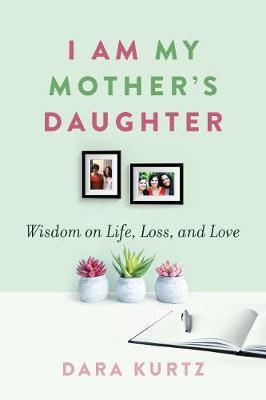 I Am My Mother's Daughter: Wisdom on Life, Loss, and Love - Dara Kurtz