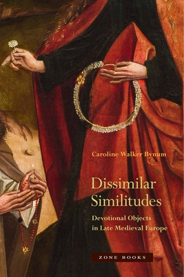 Dissimilar Similitudes: Devotional Objects in Late Medieval Europe - Caroline Walker Bynum