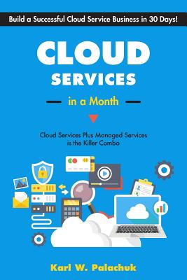 Cloud Services in a Month: Build a Successful Cloud Service Business in 30 Days - Karl W. Palachuk