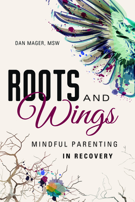 Roots and Wings: A Guide to Mindful Parenting in Recovery - Dan Mager