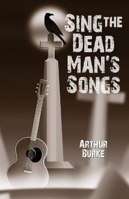 Sing the Dead Man's Songs - Arthur Burke
