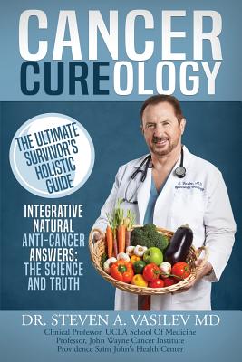 Cancer Cureology: The Ultimate Survivor's Holistic Guide: Integrative, Natural, Anti-Cancer Answers: The Science And Truth - Steven A. Vasilev
