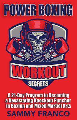 Power Boxing Workout Secrets: A 21-Day Program to Becoming a Devastating Knockout Puncher in Boxing and Mixed Martial Arts - Sammy Franco