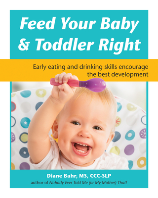 Feed Your Baby and Toddler Right: Early Eating and Drinking Skills Encourage the Best Development - Diane Bahr