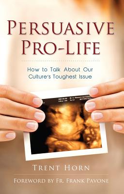 Persuasive Pro-Life: How to Talk about Our Culture's Toughest Issue - Trent Horn