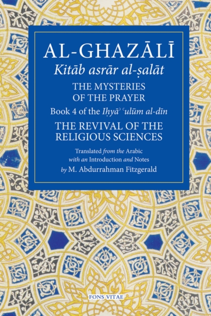 The Mysteries of the Prayer and Its Important Elements: Book 4 of Ihya' 'ulum Al-Din, the Revival of the Religious Sciences - Michael Abdurrahman Fitzgerald