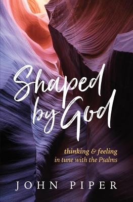 Shaped by God: Thinking and Feeling in Tune with the Psalms - John Piper