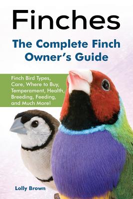 Finches: Finch Bird Types, Care, Where to Buy, Temperament, Health, Breeding, Feeding, and Much More! The Complete Finch Owner' - Lolly Brown