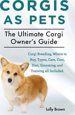 Corgis as Pets: Corgi Breeding, Where to Buy, Types, Care, Cost, Diet, Grooming, and Training all Included. The Ultimate Corgi Owner's - Lolly Brown