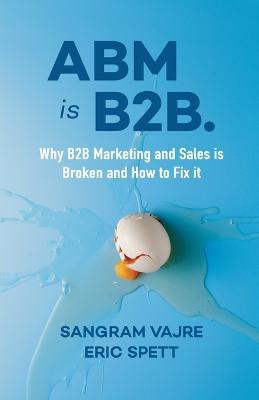 ABM Is B2B.: Why B2B Marketing and Sales Is Broken and How to Fix It - Sangram Vajre