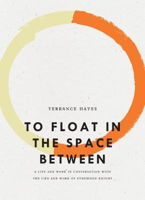 To Float in the Space Between: A Life and Work in Conversation with the Life and Work of Etheridge Knight - Terrance Hayes