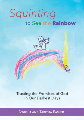 Squinting to See the Rainbow: Trusting the Promises of God in Our Darkest Days - Dwight And Tabitha Easler