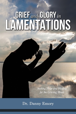 Grief and Glory in Lamentations: Seeking Hope and Healing for the Grieving Heart - Danny Emory