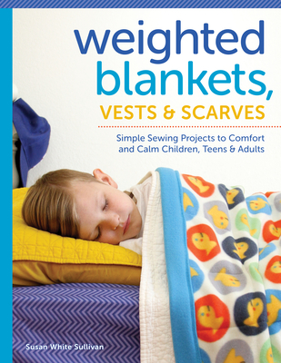 Weighted Blankets, Vests, and Scarves: Simple Sewing Projects to Comfort and Calm Children, Teens, and Adults - Susan Sullivan