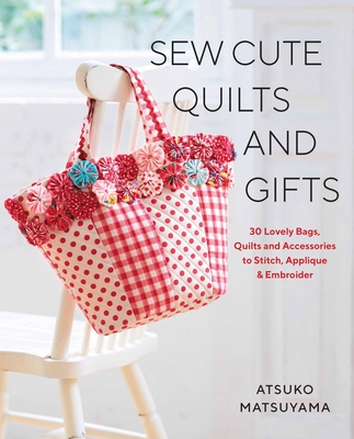 Sew Cute Quilts and Gifts: 30 Lovely Bags, Quilts and Accessories to Stitch, Applique & Embroider - Atsuko Matsuyama