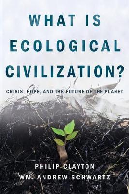 What Is Ecological Civilization: Crisis, Hope, and the Future of the Planet - Philip Clayton