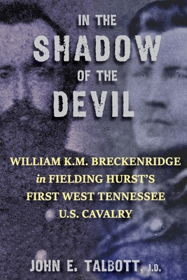 In The Shadow of The Devil: William K.M. Breckenridge in Fielding Hurst's First West Tennessee U.S. Cavalry: William K.M. Breckenridge in Fielding - John E. Talbott