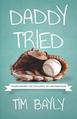 Daddy Tried: Overcoming the Failures of Fatherhood - Tim Bayly