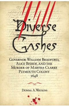 Diverse Gashes: Governor William Bradford, Alice Bishop, and the Murder of Martha Clarke Plymouth Colony 1648 - Donna A. Watkins