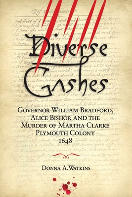 Diverse Gashes: Governor William Bradford, Alice Bishop, and the Murder of Martha Clarke Plymouth Colony 1648 - Donna A. Watkins