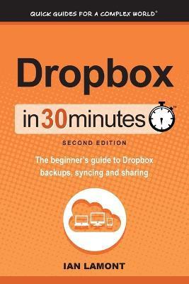 Dropbox in 30 Minutes, Second Edition: The beginner's guide to Dropbox backups, syncing, and sharing - Ian Lamont
