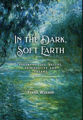 In the Dark, Soft Earth: Poetry of Love, Nature, Spirituality, and Dreams - Frank Watson