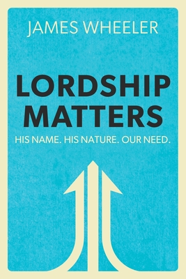 Lordship Matters: His Name. His Nature. Our Need. - James Wheeler