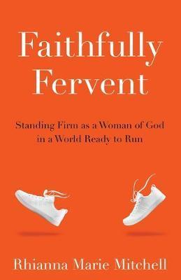 Faithfully Fervent: Standing Firm as a Woman of God in a World Ready to Run - Rhianna Marie Mitchell