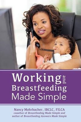 Working and Breastfeeding Made Simple - Nancy Mohrbacher