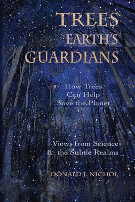 Trees, Earth's Guardians: How Trees Can Help Save the Planet: Views from Science and the Subtle Realms - Donald J. Nichol