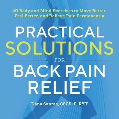 Practical Solutions for Back Pain Relief: 40 Mind-Body Exercises to Move Better, Feel Better, and Relieve Pain Permanently - Dana Santas