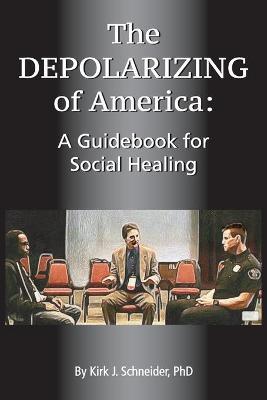 The Depolarizing of America: A Guidebook for Social Healing - Kirk J. Schneider