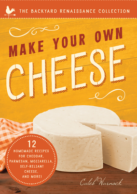 Make Your Own Cheese: Self-Sufficient Recipes for Cheddar, Parmesan, Romano, Cream Cheese, Mozzarella, Cottage Cheese, and Feta - Caleb Warnock