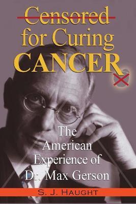 Censured for Curing Cancer - The American Experience of Dr. Max Gerson - S. J. Haught