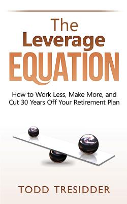 The Leverage Equation: How to Work Less, Make More, and Cut 30 Years Off Your Retirement Plan - Todd R. Tresidder