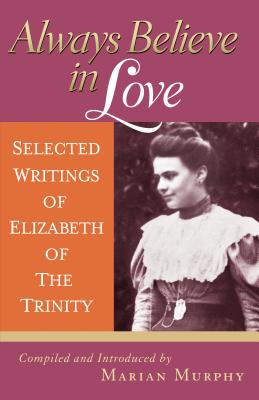 Always Believe in Love: Selected Writings of Elizabeth of the Trinity - Elizabeth Of The Trinity
