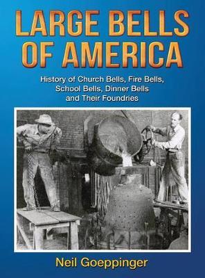 Large Bells of America: History of Church Bells, Fire Bells, School Bells, Dinner Bells and Their Foundries - Neil Goeppinger