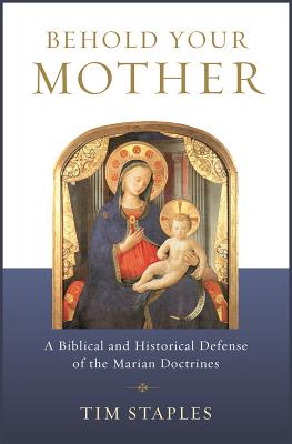 Behold Your Mother: A Biblical and Historical Defense of the Marian Doctrines - Tim Staples