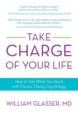 Take Charge of Your Life: How to Get What You Need with Choice-Theory Psychology - William Glasser Md