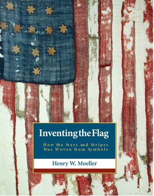 Inventing the American Flag: How the Stars and Stripes Was Woven from Symbols - Henry W. Moeller