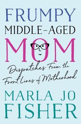 Frumpy Middle-Aged Mom: Dispatches from the Front Lines of Motherhood - Marla Jo Fisher
