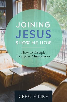 Joining Jesus-Show Me How: How to Disciple Everyday Missionaries - Greg Finke