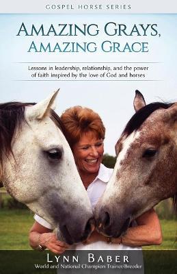 Amazing Grays, Amazing Grace: Lessons in Leadership, Relationship, and the Power of Faith Inspired By the Love of God and Horses - Lynn Baber